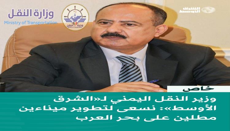  وزير النقل الأستاذ محسن حيدرة العمري في حوار خاص لصحيفة "الشرق الأوسط":
